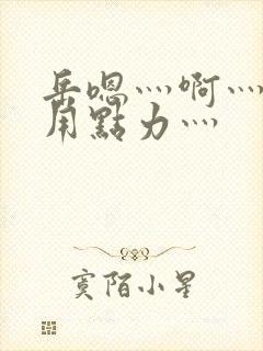 岳嗯灬啊灬嗯灬用点力灬