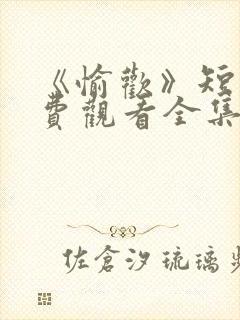 《愉欢》短剧免费观看全集