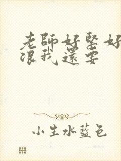 老师好紧好爽搔浪我还要