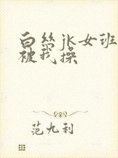 白丝jk女班长被我操