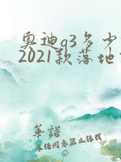奥迪q3多少钱2021款落地价