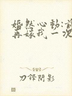 婚然心动:前妻再嫁我一次