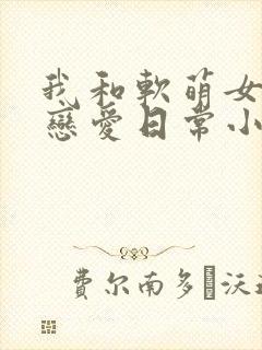 我和软萌女友的恋爱日常小说阅读全部