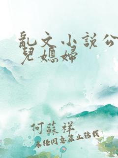 乱文小说公公与儿媳妇