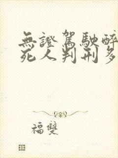 无证驾驶醉驾撞死人判刑多久 无证驾驶醉驾撞死人判刑多久