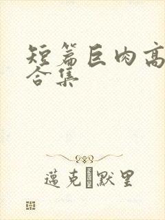 短篇巨肉高h强合集
