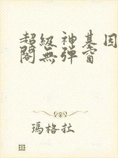超级神基因笔趣阁无弹窗