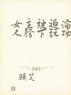 女主被迫沦为仇人胯下玩物高h