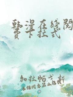 韩漫在线阅读免费下拉式 韩漫在线阅读免费下拉式