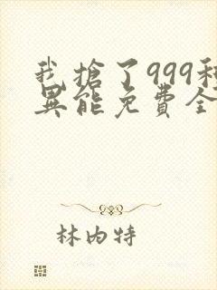 我抢了999种异能免费全文下载