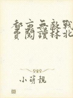 都市无敌战神免费阅读林北 都市无敌战神免费阅读林北