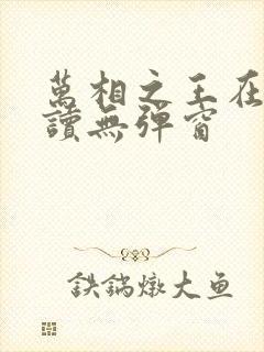 万相之王在线阅读无弹窗 万相之王在线阅读无弹窗