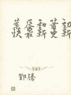 叶辰和萧初然最快最新更新 叶辰和萧初然最快最新更新