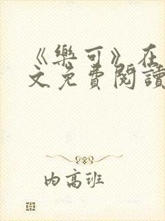 《乐可》在线全文免费阅读笔趣阁小说 《乐可》在线全文免费阅读笔趣阁小说