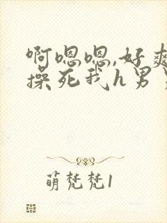 啊嗯嗯,好爽,操死我h男男