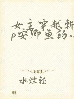 女主穿越斩神cp安卿鱼的小说