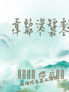 看动漫短剧的软件哪个最全是免费的