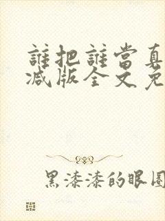 谁把谁当真无删减版全文免费阅读 谁把谁当真无删减版全文免费阅读