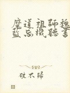 魔道祖师魏无羡蓝忘机听书网有声小说 魔道祖师魏无羡蓝忘机听书网有声小说