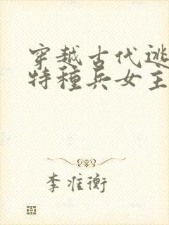 穿越古代逃荒,特种兵女主 穿越古代逃荒,特种兵女主