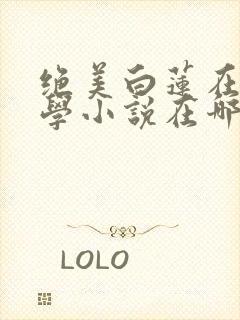绝美白莲在线教学小说在哪个平台