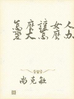 怎么让女人的胸变大怎么办