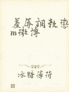 羞辱调教惩罚女m微博