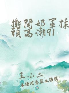 撕开奶罩揉吮奶头高潮91