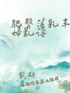 肥臀荡乳丰满熟妇乱淫