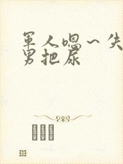 军人嗯～失禁男男把尿
