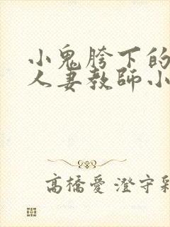 小鬼胯下的熟妇人妻教师小说 小鬼胯下的熟妇人妻教师小说