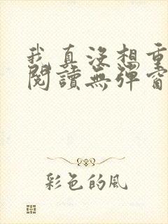 我真没想重生啊阅读无弹窗 我真没想重生啊阅读无弹窗