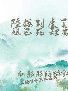 陆总别虐了舒小姐已死 短剧