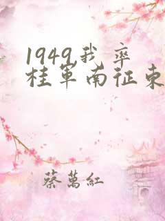 1949,我率桂军南征东南亚笔趣阁 1949,我率桂军南征东南亚笔趣阁