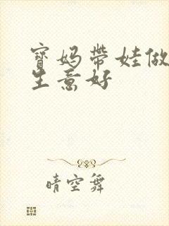 宝妈带娃做什么生意好