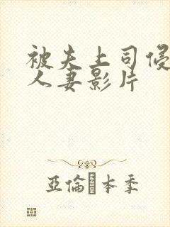被夫上司侵犯的人妻影片