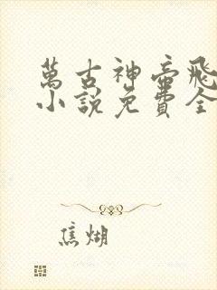 万古神帝飞天鱼小说免费全文在线