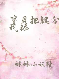 宝贝把腿分开让我舔 宝贝把腿分开让我舔