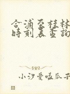 合浦至桂林动车时刻表查询 合浦至桂林动车时刻表查询