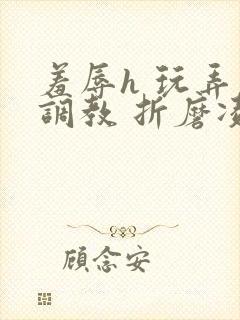羞辱h 玩弄 调教 折磨凌虐