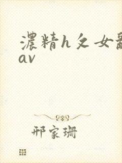 浓精h攵女乱爱av 浓精h攵女乱爱av