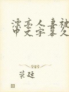漂亮人妻被中出中文字幕久久 漂亮人妻被中出中文字幕久久