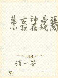 万古神帝张若尘小说在线阅读全文 万古神帝张若尘小说在线阅读全文
