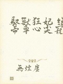 驭兽狂妃 绝色帝尊心尖宠