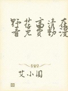 野花高清在线观看免费动漫 野花高清在线观看免费动漫