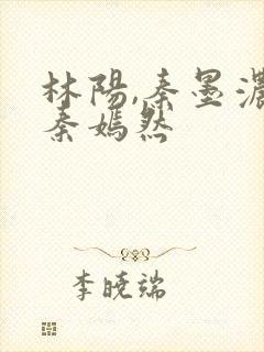 林阳,秦墨浓,秦嫣然 林阳,秦墨浓,秦嫣然
