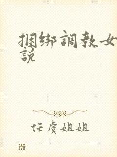 捆绑调教女主小说