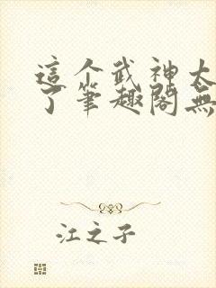 这个武神太极端了笔趣阁无弹窗