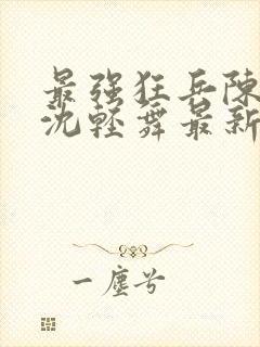最强狂兵陈六何沈轻舞最新更新
