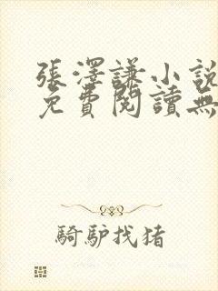张泽谦小说全文免费阅读无弹窗 张泽谦小说全文免费阅读无弹窗